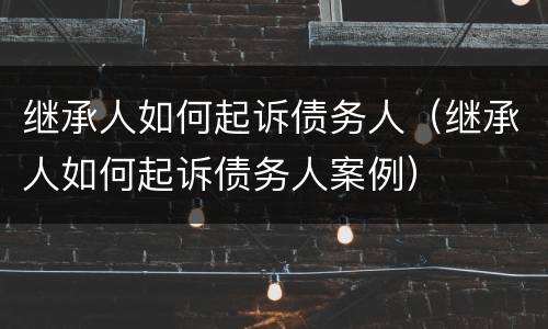 继承人如何起诉债务人（继承人如何起诉债务人案例）