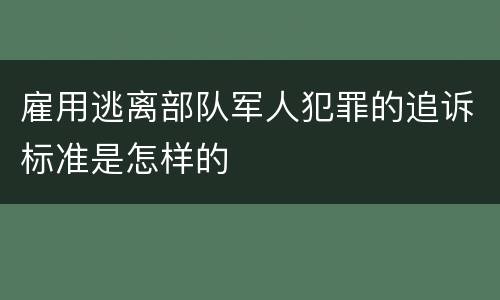 雇用逃离部队军人犯罪的追诉标准是怎样的
