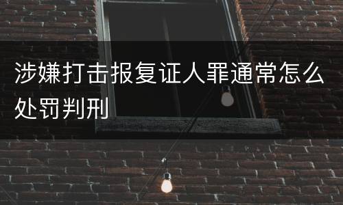 涉嫌打击报复证人罪通常怎么处罚判刑