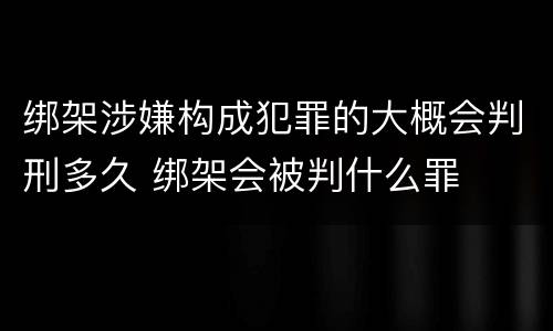 绑架涉嫌构成犯罪的大概会判刑多久 绑架会被判什么罪