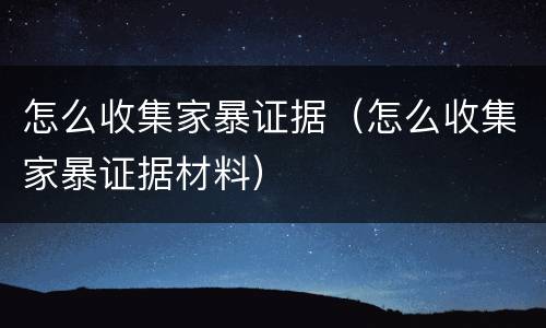 怎么收集家暴证据（怎么收集家暴证据材料）