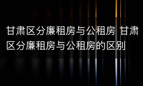 甘肃区分廉租房与公租房 甘肃区分廉租房与公租房的区别