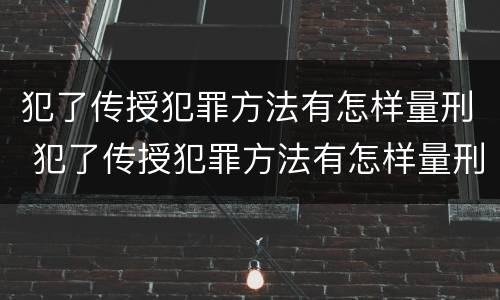 犯了传授犯罪方法有怎样量刑 犯了传授犯罪方法有怎样量刑标准