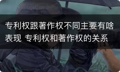 专利权跟著作权不同主要有啥表现 专利权和著作权的关系