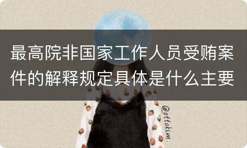 最高院非国家工作人员受贿案件的解释规定具体是什么主要内容