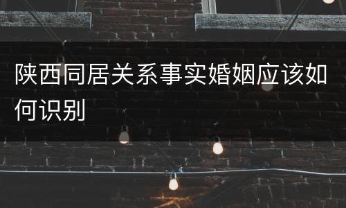 陕西同居关系事实婚姻应该如何识别