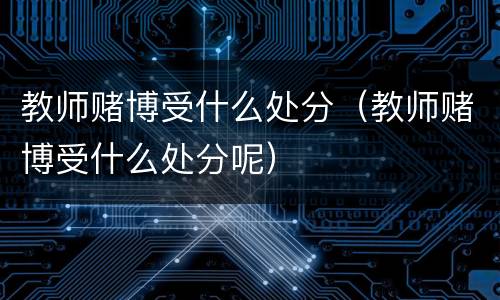 教师赌博受什么处分（教师赌博受什么处分呢）