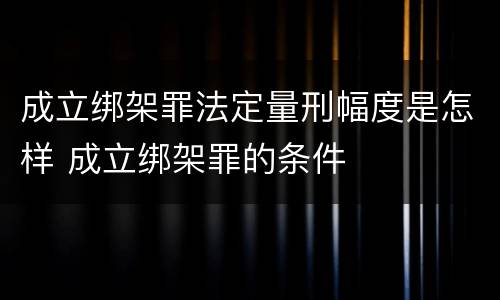 成立绑架罪法定量刑幅度是怎样 成立绑架罪的条件