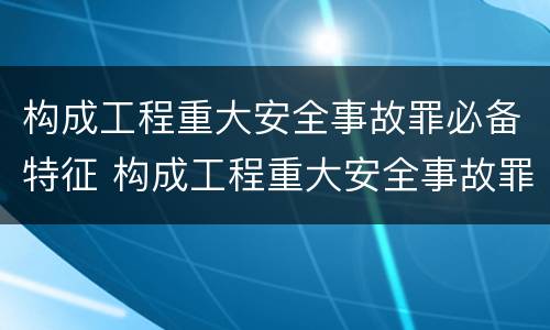 构成工程重大安全事故罪必备特征 构成工程重大安全事故罪的行为应是