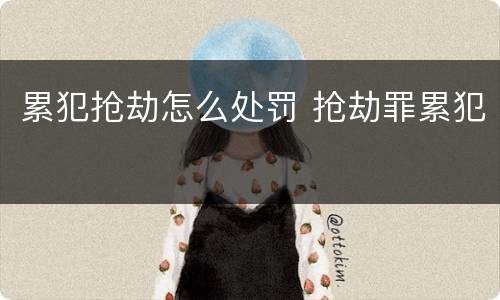 累犯抢劫怎么处罚 抢劫罪累犯