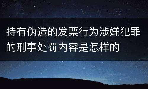 持有伪造的发票行为涉嫌犯罪的刑事处罚内容是怎样的