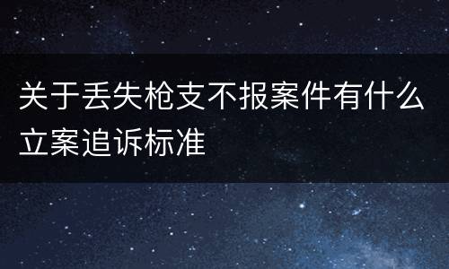 关于丢失枪支不报案件有什么立案追诉标准