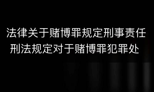 法律关于赌博罪规定刑事责任 刑法规定对于赌博罪犯罪处