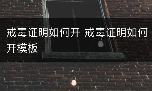 戒毒证明如何开 戒毒证明如何开模板