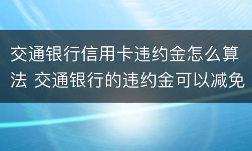 交通银行信用卡违约金怎么算法 交通银行的违约金可以减免的吗