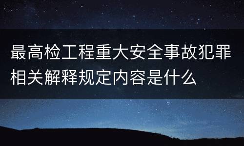 最高检工程重大安全事故犯罪相关解释规定内容是什么