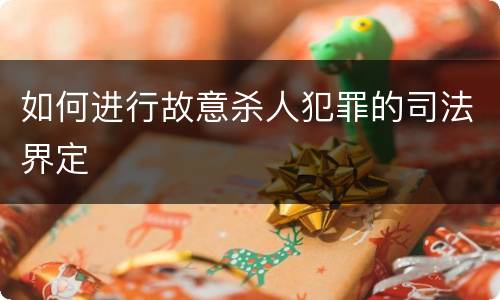 如何进行故意杀人犯罪的司法界定
