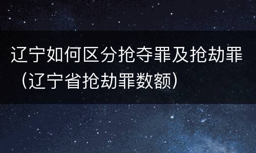 辽宁如何区分抢夺罪及抢劫罪（辽宁省抢劫罪数额）