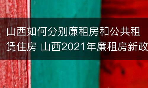 山西如何分别廉租房和公共租赁住房 山西2021年廉租房新政策