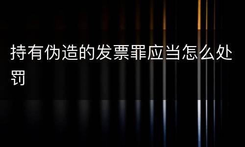 持有伪造的发票罪应当怎么处罚
