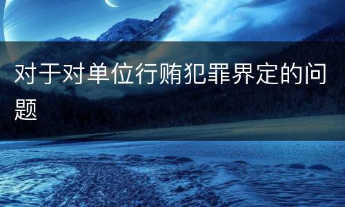 对于对单位行贿犯罪界定的问题