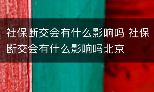 社保断交会有什么影响吗 社保断交会有什么影响吗北京