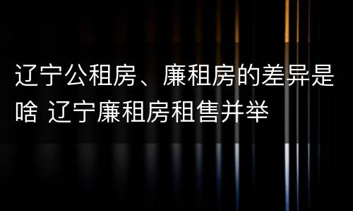辽宁公租房、廉租房的差异是啥 辽宁廉租房租售并举