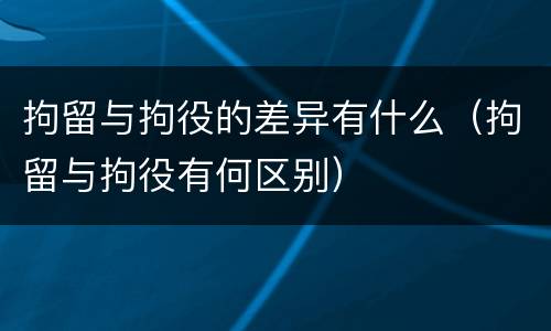 拘留与拘役的差异有什么（拘留与拘役有何区别）