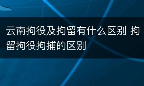 云南拘役及拘留有什么区别 拘留拘役拘捕的区别