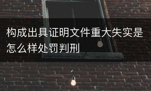 构成出具证明文件重大失实是怎么样处罚判刑