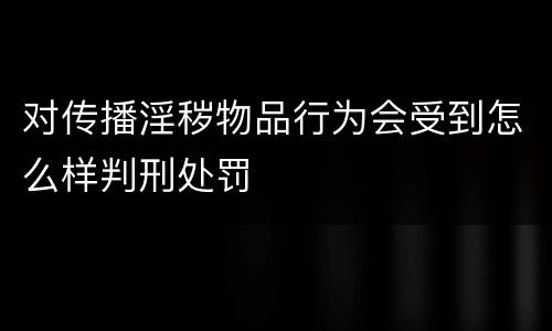 对传播淫秽物品行为会受到怎么样判刑处罚