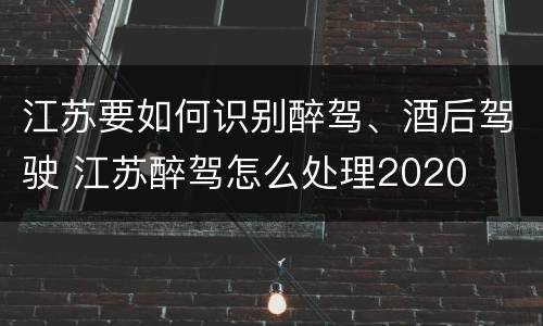 江苏要如何识别醉驾、酒后驾驶 江苏醉驾怎么处理2020
