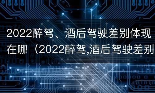 2022醉驾、酒后驾驶差别体现在哪（2022醉驾,酒后驾驶差别体现在哪些方面）