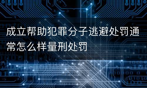 成立帮助犯罪分子逃避处罚通常怎么样量刑处罚