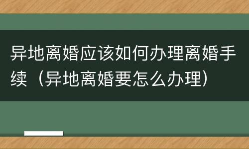 异地离婚应该如何办理离婚手续（异地离婚要怎么办理）