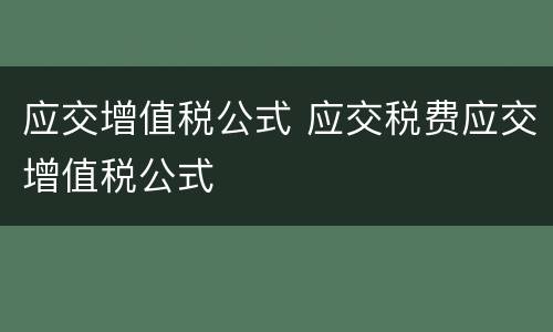 应交增值税公式 应交税费应交增值税公式