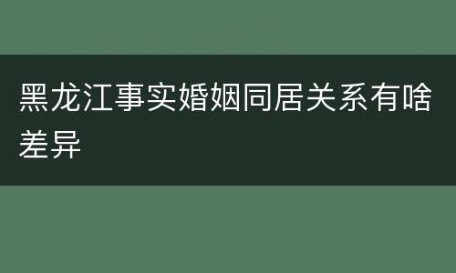 黑龙江事实婚姻同居关系有啥差异