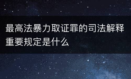 最高法暴力取证罪的司法解释重要规定是什么