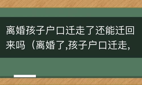 离婚孩子户口迁走了还能迁回来吗（离婚了,孩子户口迁走,还有什么关系）