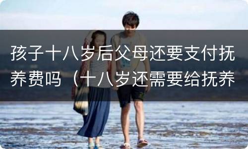 孩子十八岁后父母还要支付抚养费吗（十八岁还需要给抚养费吗?）