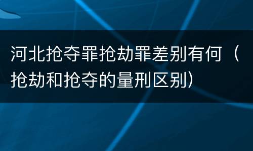 河北抢夺罪抢劫罪差别有何（抢劫和抢夺的量刑区别）