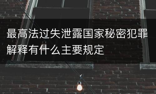 最高法过失泄露国家秘密犯罪解释有什么主要规定