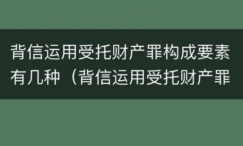 背信运用受托财产罪构成要素有几种（背信运用受托财产罪中的犯罪主体包括）