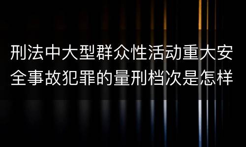 刑法中大型群众性活动重大安全事故犯罪的量刑档次是怎样的