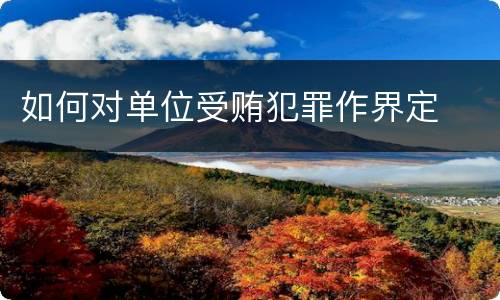 如何对单位受贿犯罪作界定