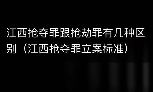 江西抢夺罪跟抢劫罪有几种区别（江西抢夺罪立案标准）