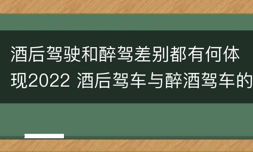 酒后驾驶和醉驾差别都有何体现2022 酒后驾车与醉酒驾车的标准及相应的处罚