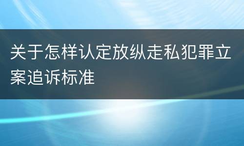 关于怎样认定放纵走私犯罪立案追诉标准
