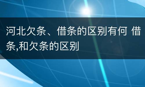 河北欠条、借条的区别有何 借条,和欠条的区别
