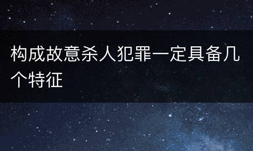 构成故意杀人犯罪一定具备几个特征